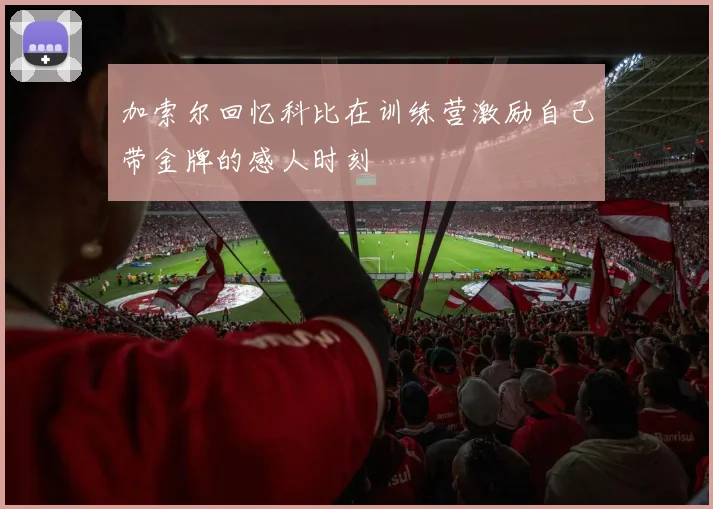 加索尔回忆科比在训练营激励自己带金牌的感人时刻