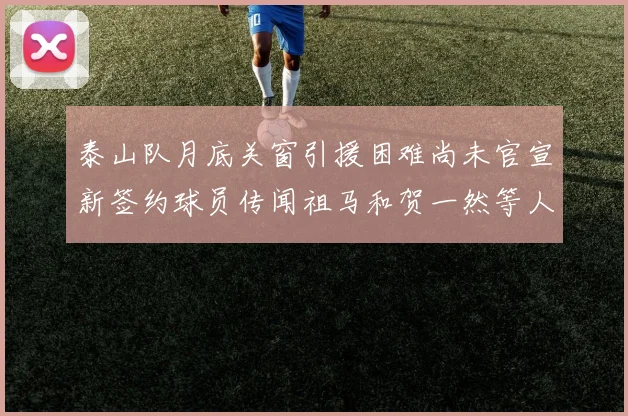 泰山队月底关窗引援困难尚未官宣新签约球员传闻祖马和贺一然等人