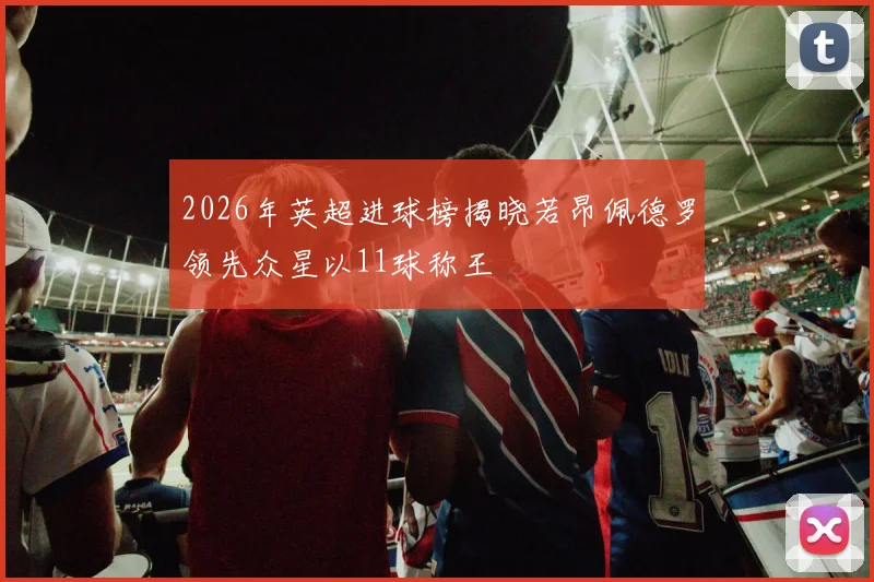 2026年英超进球榜揭晓若昂佩德罗领先众星以11球称王