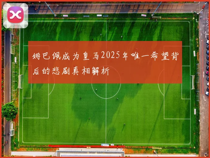 姆巴佩成为皇马2025年唯一希望背后的悲剧真相解析