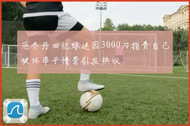 范乔丹回忆球迷因3000刀指责自己破坏串子情景引发热议