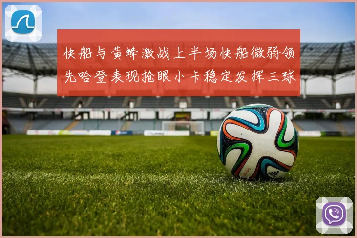 快船与黄蜂激战上半场快船微弱领先哈登表现抢眼小卡稳定发挥三球状态起伏
