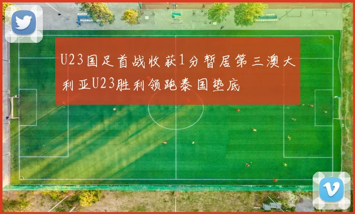 U23国足首战收获1分暂居第三澳大利亚U23胜利领跑泰国垫底