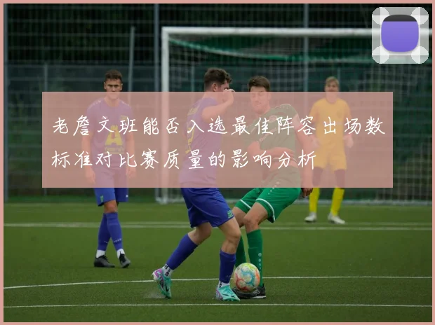 老詹文班能否入选最佳阵容出场数标准对比赛质量的影响分析