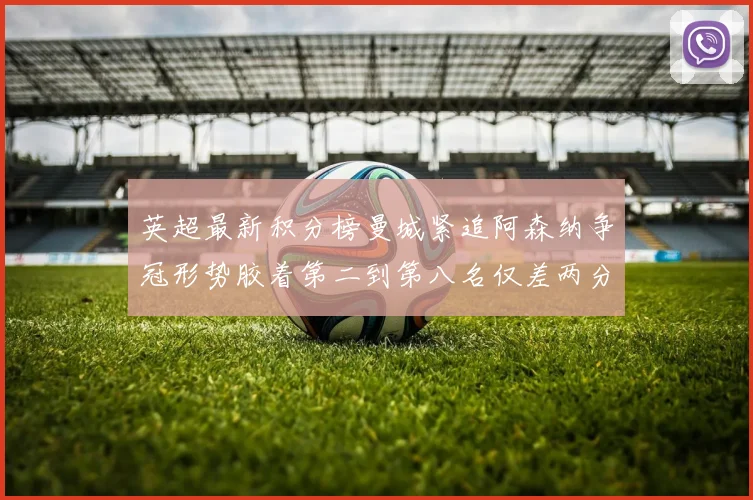 英超最新积分榜曼城紧追阿森纳争冠形势胶着第二到第八名仅差两分