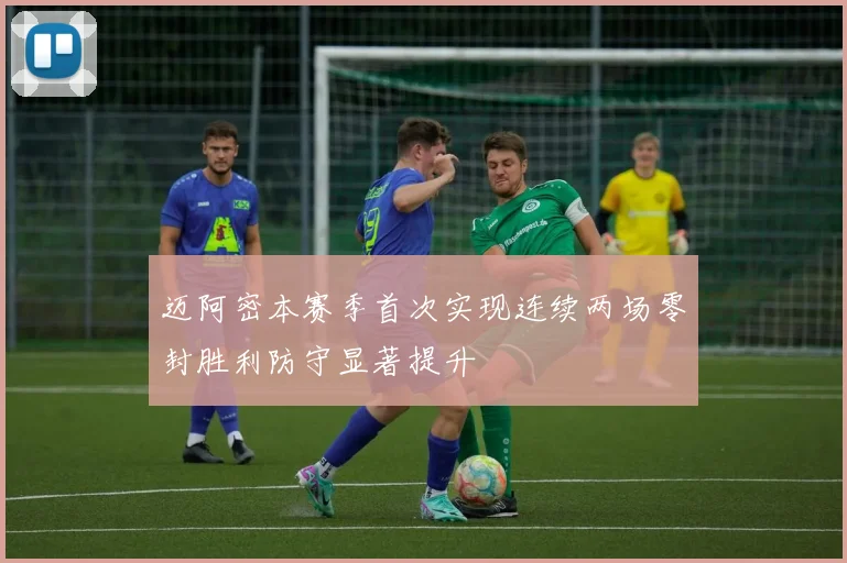 迈阿密本赛季首次实现连续两场零封胜利防守显著提升