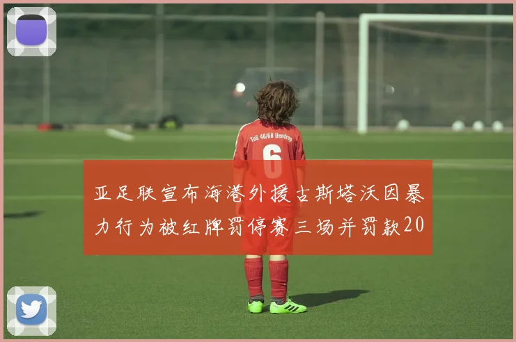 亚足联宣布海港外援古斯塔沃因暴力行为被红牌罚停赛三场并罚款2000美元