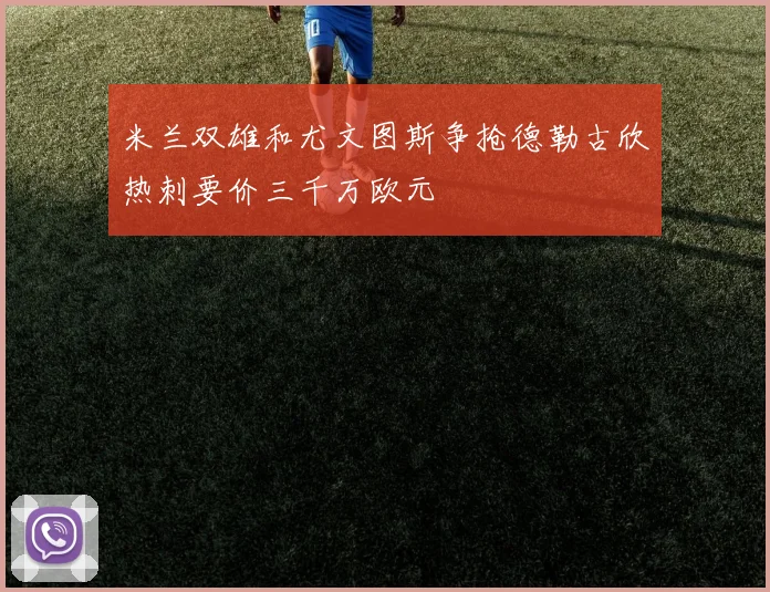 米兰双雄和尤文图斯争抢德勒古欣热刺要价三千万欧元