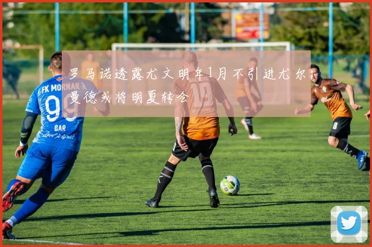 罗马诺透露尤文明年1月不引进尤尔曼德或将明夏转会