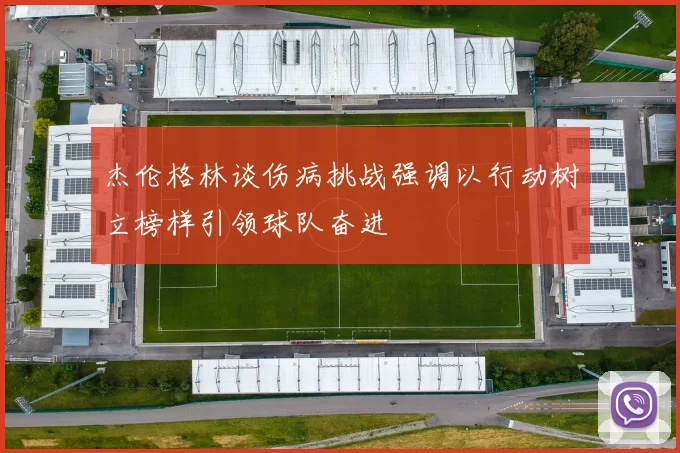 杰伦格林谈伤病挑战强调以行动树立榜样引领球队奋进