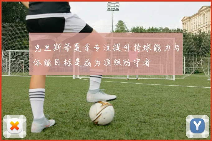 克里斯蒂夏季专注提升持球能力与体能目标是成为顶级防守者
