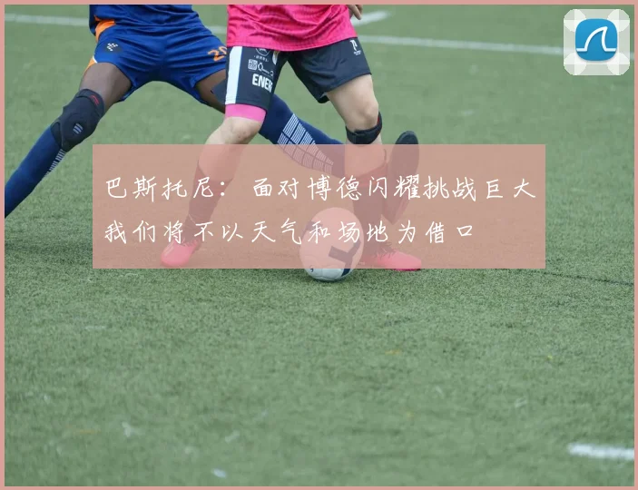 巴斯托尼：面对博德闪耀挑战巨大我们将不以天气和场地为借口