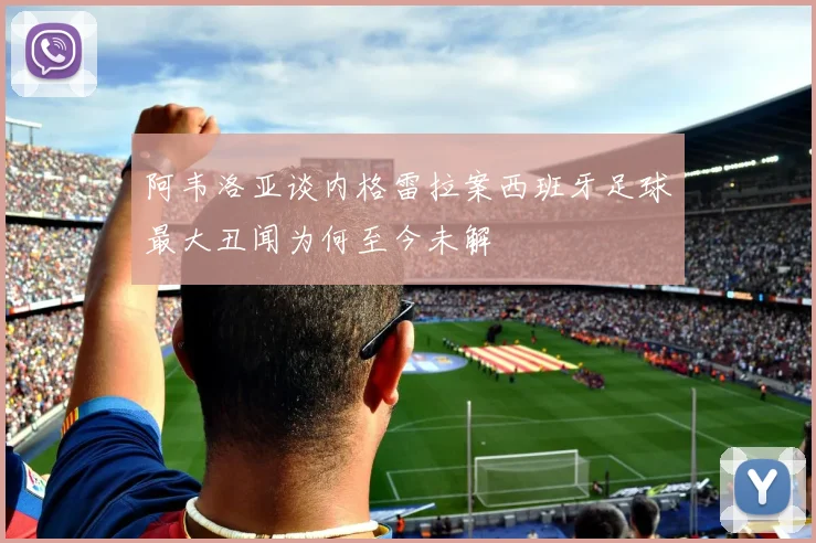 阿韦洛亚谈内格雷拉案西班牙足球最大丑闻为何至今未解