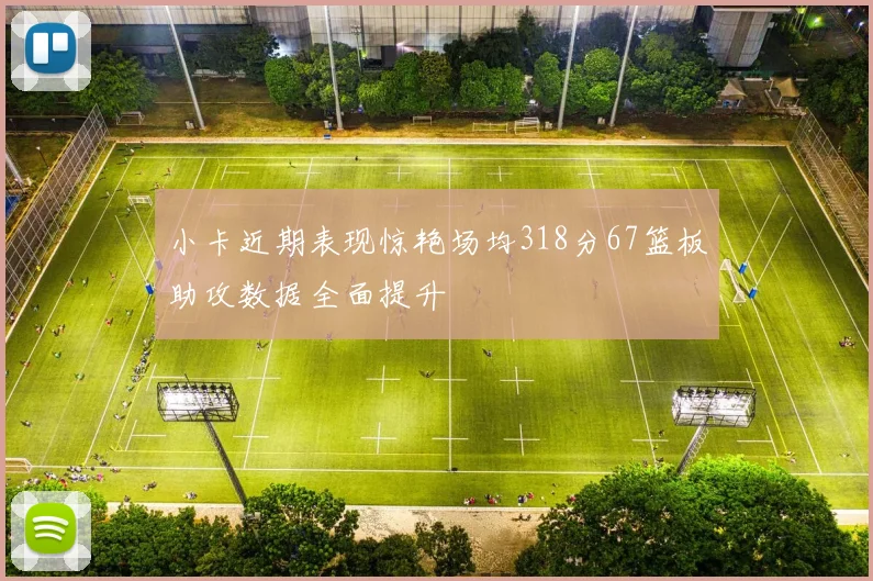 小卡近期表现惊艳场均318分67篮板助攻数据全面提升