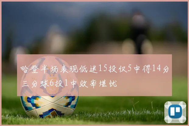 哈登半场表现低迷15投仅5中得14分三分球6投1中效率堪忧
