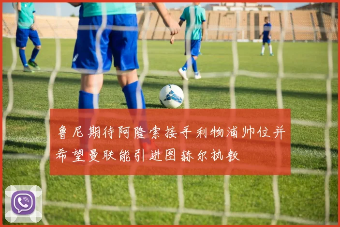 鲁尼期待阿隆索接手利物浦帅位并希望曼联能引进图赫尔执教