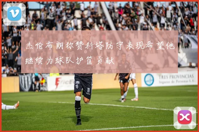 杰伦布朗称赞科塔防守表现希望他继续为球队护筐贡献