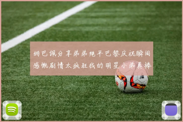 姆巴佩分享弟弟绝平巴黎庆祝瞬间感慨剧情太疯狂我的明星小弟真棒