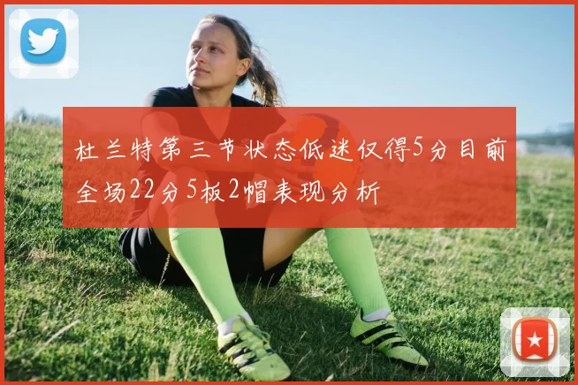 杜兰特第三节状态低迷仅得5分目前全场22分5板2帽表现分析