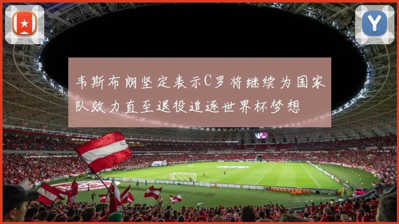 韦斯布朗坚定表示C罗将继续为国家队效力直至退役追逐世界杯梦想
