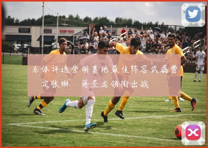 东体评选崇明基地最佳阵容武磊曹赟定张琳芃蒋圣龙领衔出战