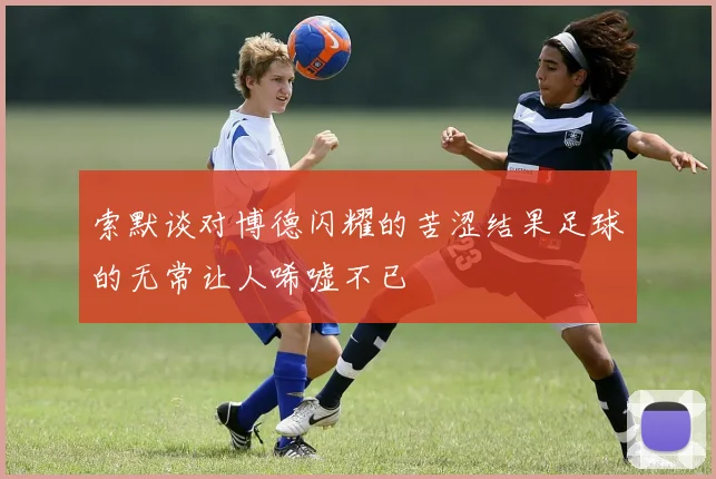 索默谈对博德闪耀的苦涩结果足球的无常让人唏嘘不已