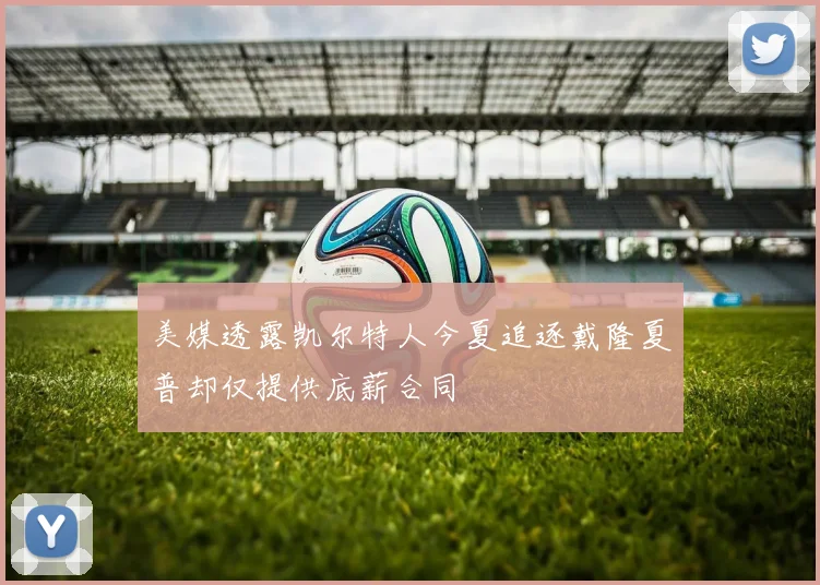 美媒透露凯尔特人今夏追逐戴隆夏普却仅提供底薪合同