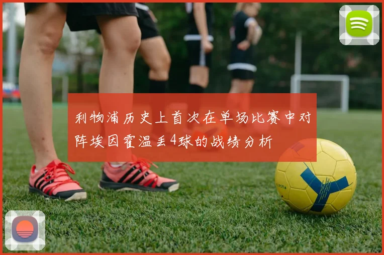 利物浦历史上首次在单场比赛中对阵埃因霍温丢4球的战绩分析