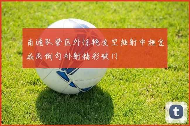 南通队禁区外惊艳凌空抽射中框金成民倒勾补射精彩破门