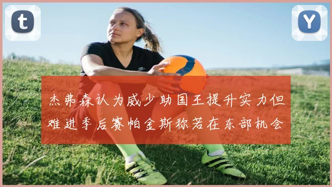 杰弗森认为威少助国王提升实力但难进季后赛帕金斯称若在东部机会更大