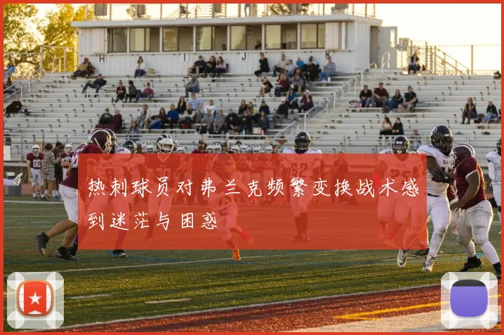 热刺球员对弗兰克频繁变换战术感到迷茫与困惑