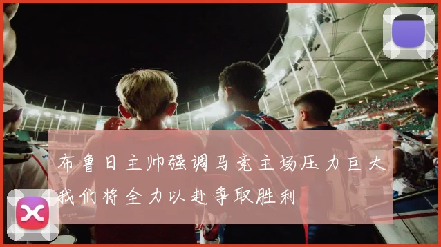 布鲁日主帅强调马竞主场压力巨大我们将全力以赴争取胜利