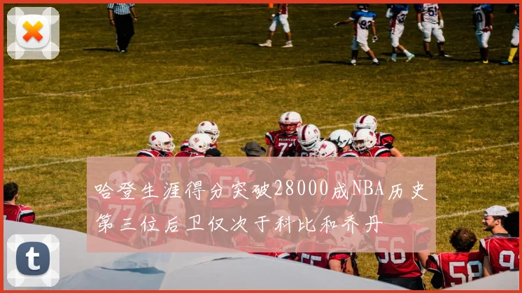 哈登生涯得分突破28000成NBA历史第三位后卫仅次于科比和乔丹